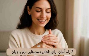 ۷ راه آسان برای داشتن دست‌ هایی نرم و جوان