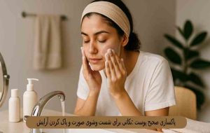 پاکسازی صحیح پوست :نکاتی برای شست وشوی صورت و پاک کردن آرایش