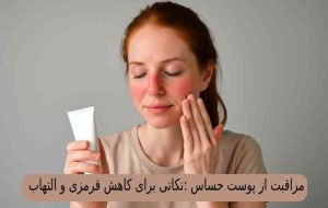 مراقبت از پوست حساس :نکاتی برای کاهش قرمزی و التهاب