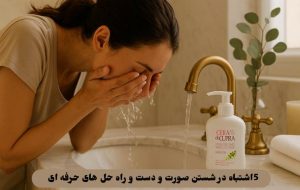 ۵ اشتباه در شستن صورت و دست و راه حل های حرفه ای