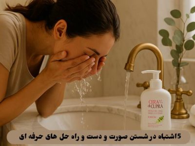 ۵ اشتباه در شستن صورت و دست و راه‌ حل‌ های حرفه‌ ای