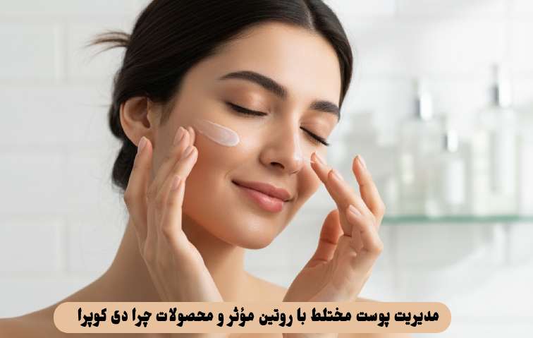 مدیریت پوست مختلط با روتین مؤثر و محصولات چرا دی کوپرا
